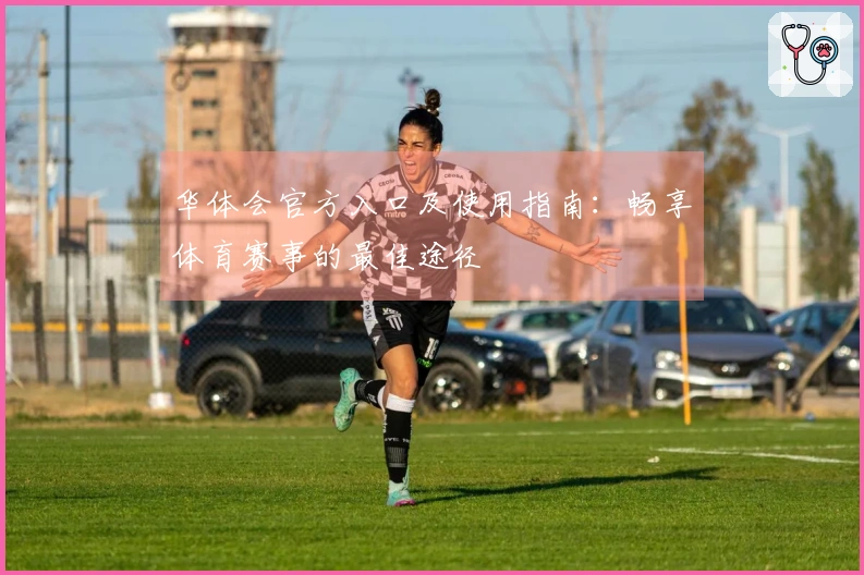 华体会官方入口及使用指南：畅享体育赛事的最佳途径