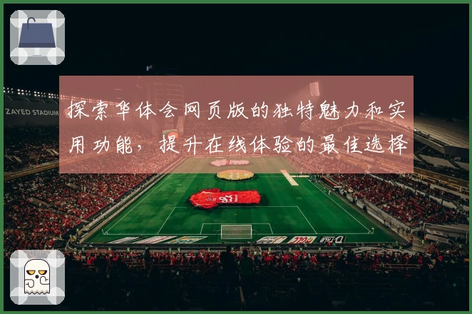 探索华体会网页版的独特魅力和实用功能，提升在线体验的最佳选择