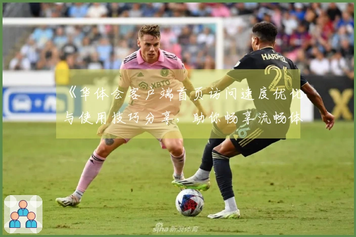 《华体会客户端首页访问速度优化与使用技巧分享，助你畅享流畅体验》