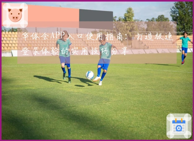 华体会APP入口使用指南：打造极速登录体验的实用技巧分享