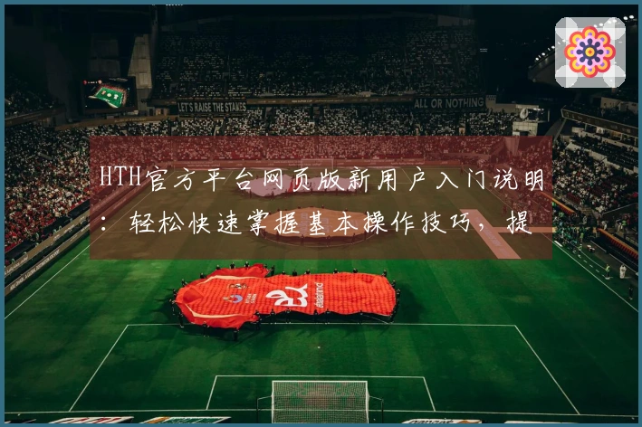 HTH官方平台网页版新用户入门说明：轻松快速掌握基本操作技巧，提升使用体验！
