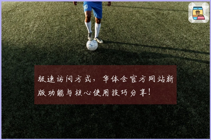 极速访问方式，华体会官方网站新版功能与核心使用技巧分享！