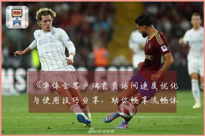 《华体会客户端首页访问速度优化与使用技巧分享，助你畅享流畅体验》