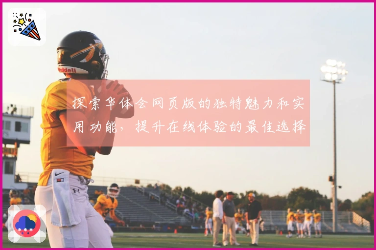 探索华体会网页版的独特魅力和实用功能，提升在线体验的最佳选择