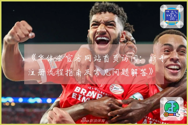 《华体会官方网站首页访问：新手注册流程指南及常见问题解答》