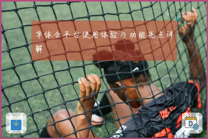 华体会平台使用体验与功能亮点详解