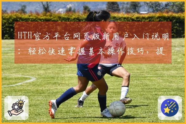 HTH官方平台网页版新用户入门说明：轻松快速掌握基本操作技巧，提升使用体验！