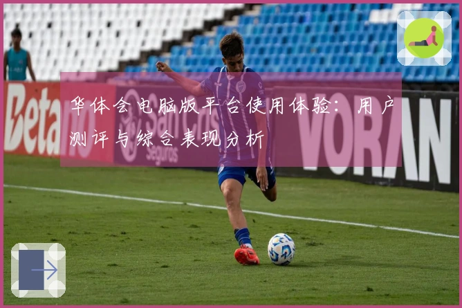 华体会电脑版平台使用体验：用户测评与综合表现分析