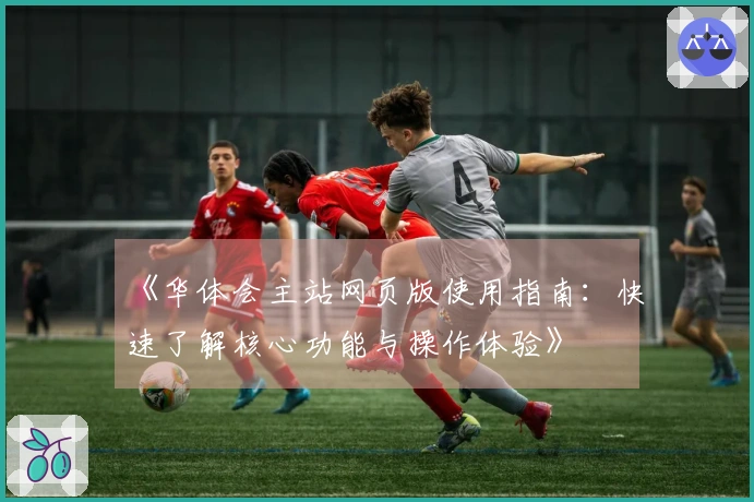 《华体会主站网页版使用指南：快速了解核心功能与操作体验》