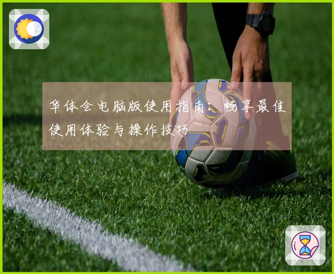 华体会电脑版使用指南：畅享最佳使用体验与操作技巧
