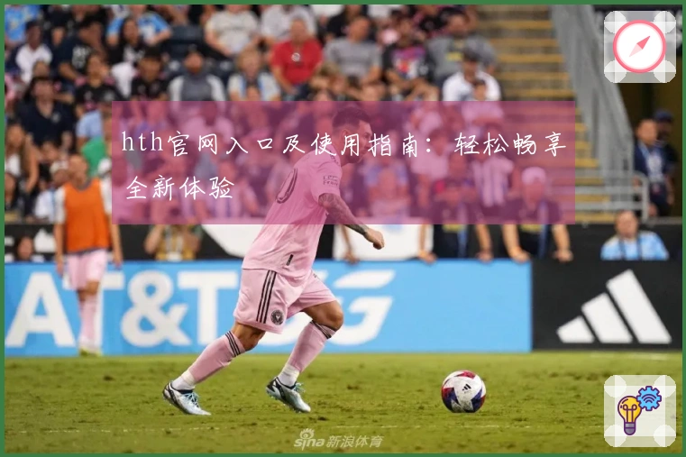 hth官网入口及使用指南：轻松畅享全新体验