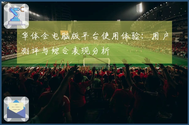 华体会电脑版平台使用体验：用户测评与综合表现分析