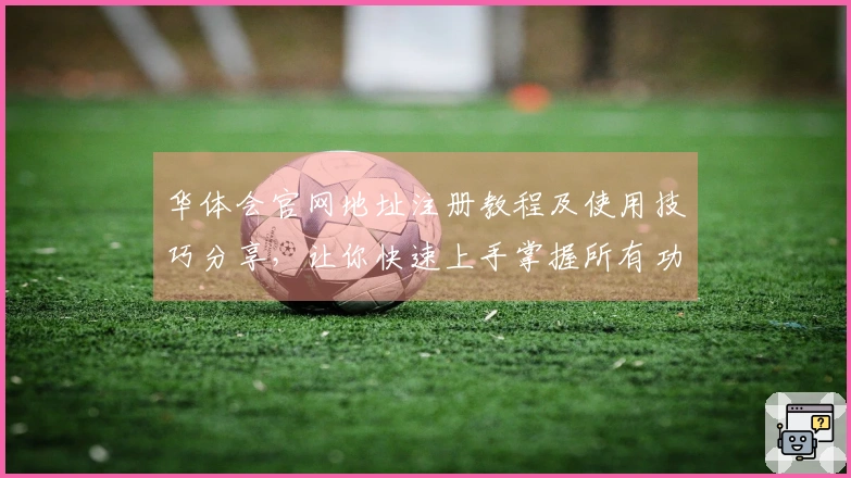 华体会官网地址注册教程及使用技巧分享，让你快速上手掌握所有功能！