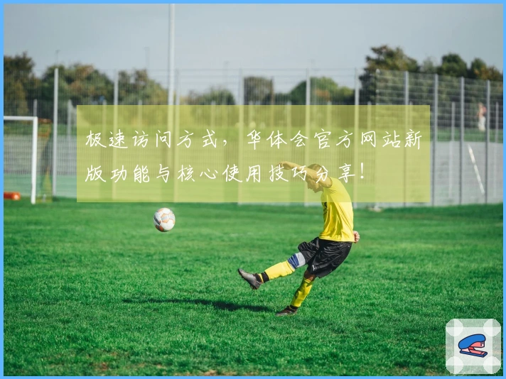 极速访问方式，华体会官方网站新版功能与核心使用技巧分享！