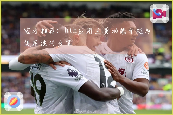 官方推荐：hth应用主要功能介绍与使用技巧分享